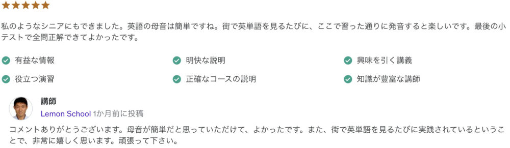 私のようなシニアにもできました。英語の母音は簡単ですね。街で英単語を見るたびに、ここで習った通りに発音すると楽しいです。最後の小テストで全問正解できてよかったです。
