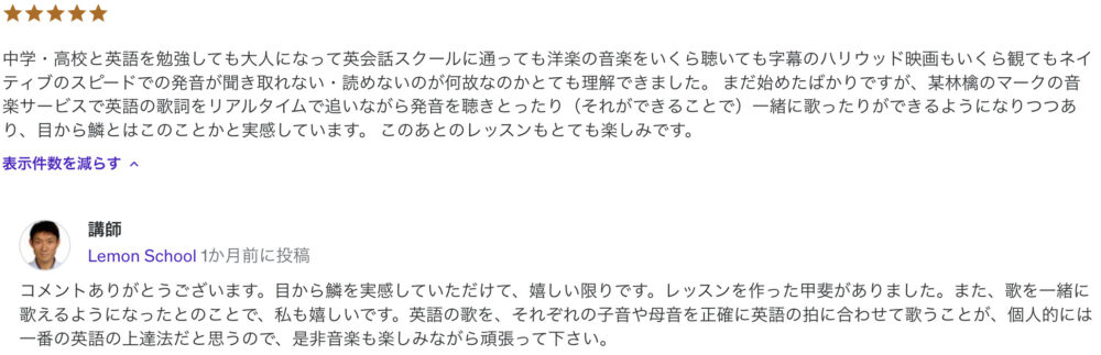 中学・高校と英語を勉強しても大人になって英会話スクールに通っても洋楽の音楽をいくら聴いても字幕のハリウッド映画もいくら観てもネイティブのスピードでの発音が聞き取れない・読めないのが何故なのかとても理解できました。 まだ始めたばかりですが、某林檎のマークの音楽サービスで英語の歌詞をリアルタイムで追いながら発音を聴きとったり（それができることで）一緒に歌ったりができるようになりつつあり、目から鱗とはこのことかと実感しています。 このあとのレッスンもとても楽しみです。